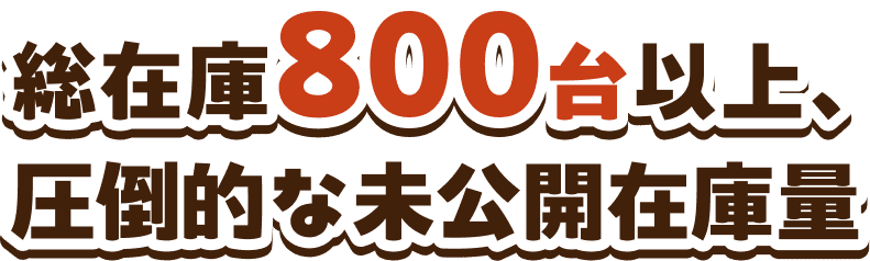 総在庫800台以上、圧倒的な未公開在庫車