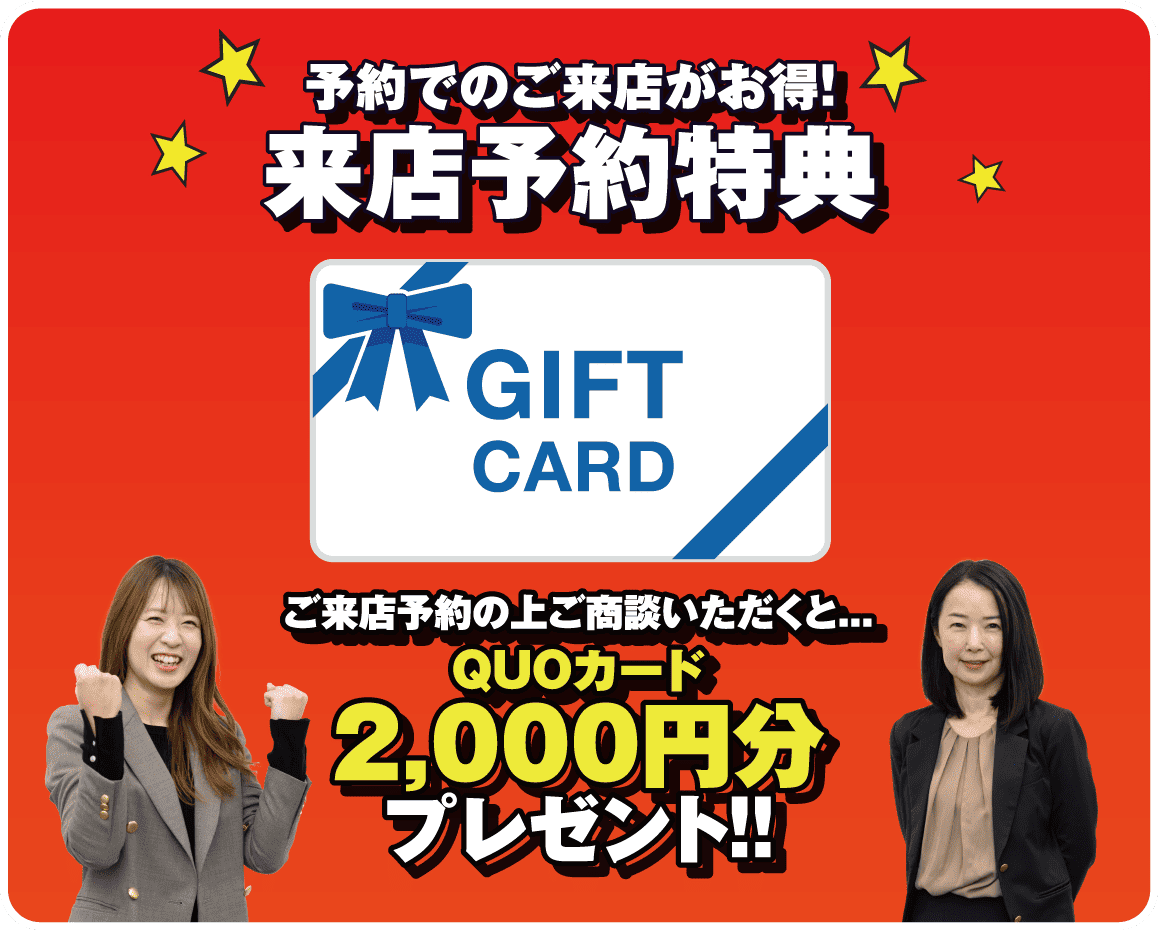 予約でのご来店がお得！来店予約特典GIFTCARD ご来店予約の上ご商談いただくとQUOカード2,000円分プレゼント！！