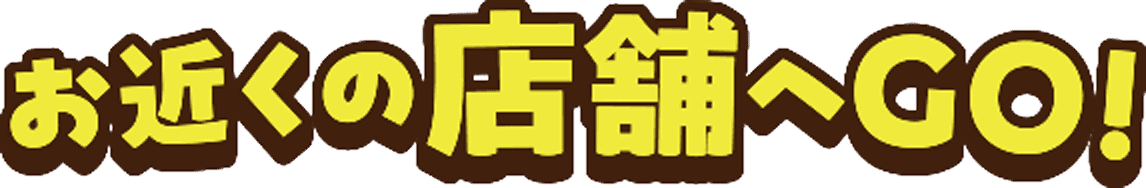 お近くの店舗へGO！